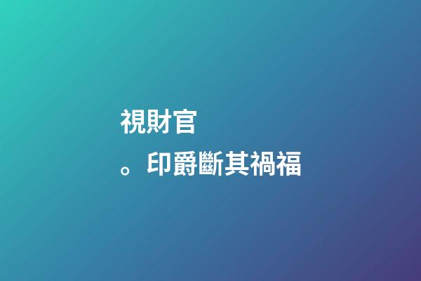 視財官。印爵斷其禍福